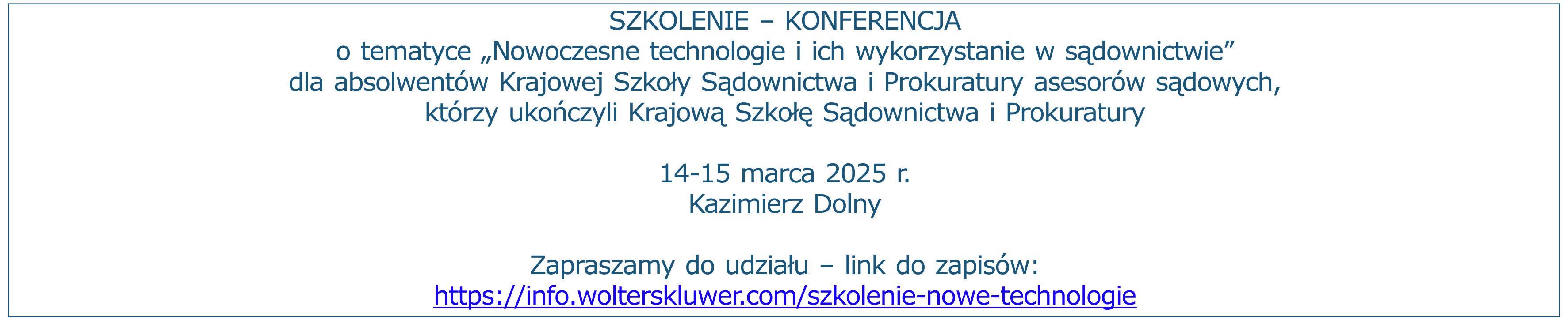 Szkolenie - Konferencja o tematyce „Nowoczesne technologie i ich wykorzystanie w sądownictwie” dla absolwentów Krajowej Szkoły Sądownictwa i Prokuratury asesorów sądowych, którzy ukończyli Krajową Szkołę Sądownictwa i Prokuratury 14-15 marca 2025 r. Kazimierz Dolny Zapraszamy do udziału – link do zapisów: https://info.wolterskluwer.com/szkolenie-nowe-technologie